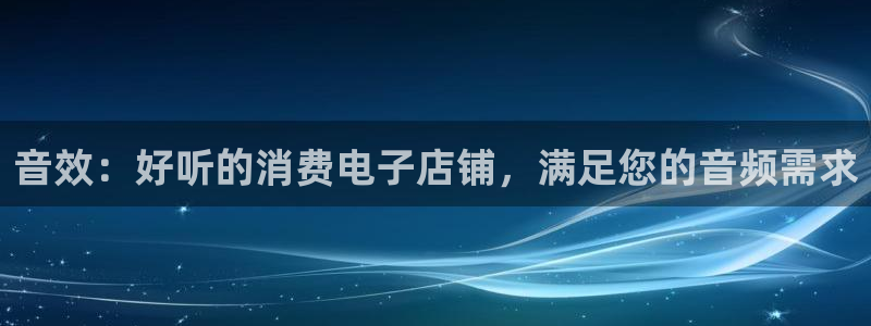 凯发k8旗舰厅ag|音效：好听的消费电子店铺，满足您的音频需求